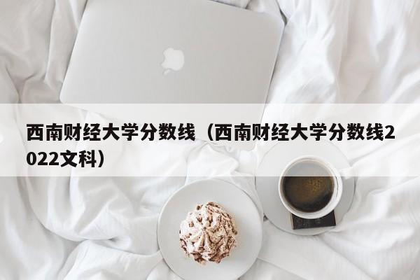 西南财经大学分数线（西南财经大学分数线2022文科）