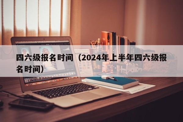 四六级报名时间（2024年上半年四六级报名时间）