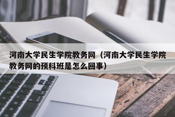 河南大学民生学院教务网（河南大学民生学院教务网的预科班是怎么回事）