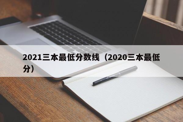 2021三本最低分数线（2020三本最低分）