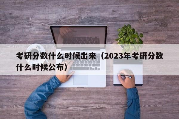 考研分数什么时候出来（2023年考研分数什么时候公布）