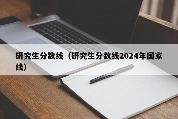 研究生分数线（研究生分数线2024年国家线）