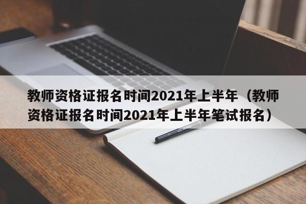 教师资格证报名时间2021年上半年（教师资格证报名时间2021年上半年笔试报名）