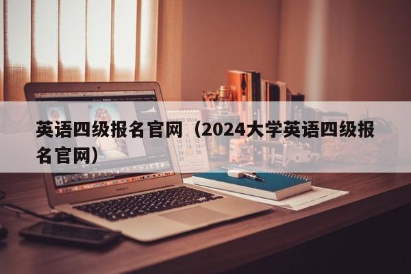 英语四级报名官网（2024大学英语四级报名官网）