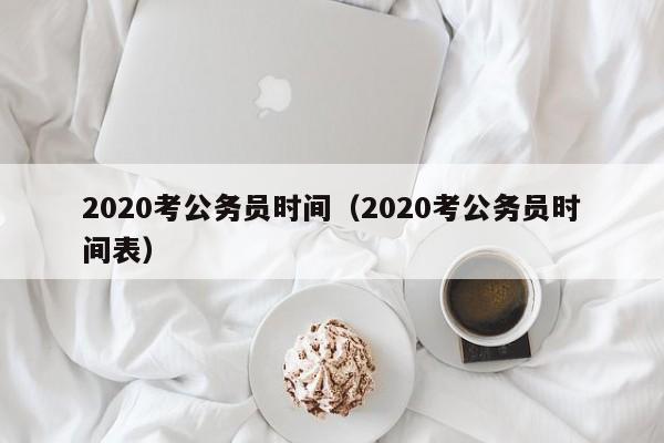 2020考公务员时间（2020考公务员时间表）