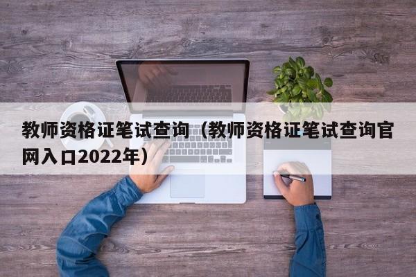 教师资格证笔试查询（教师资格证笔试查询官网入口2022年）