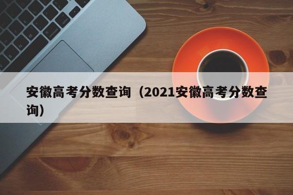 安徽高考分数查询（2021安徽高考分数查询）