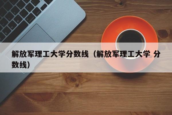 解放军理工大学分数线（解放军理工大学 分数线）