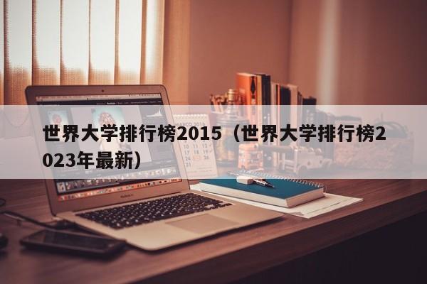 世界大学排行榜2015（世界大学排行榜2023年最新）