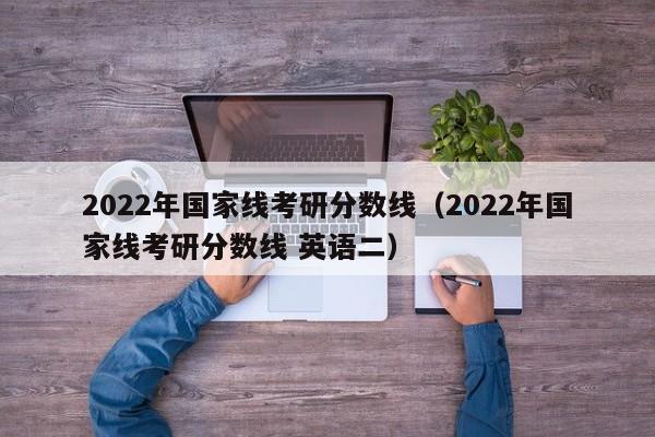 2022年国家线考研分数线（2022年国家线考研分数线 英语二）