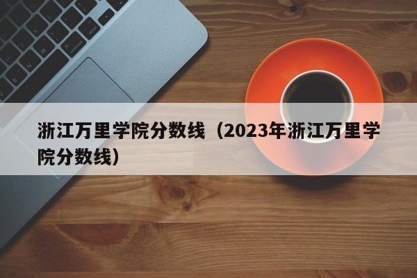 浙江万里学院分数线（2023年浙江万里学院分数线）