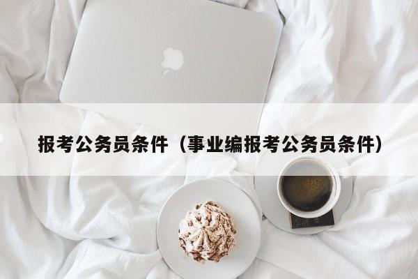 报考公务员条件（事业编报考公务员条件）