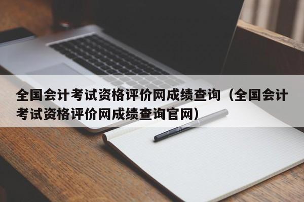 全国会计考试资格评价网成绩查询（全国会计考试资格评价网成绩查询官网）