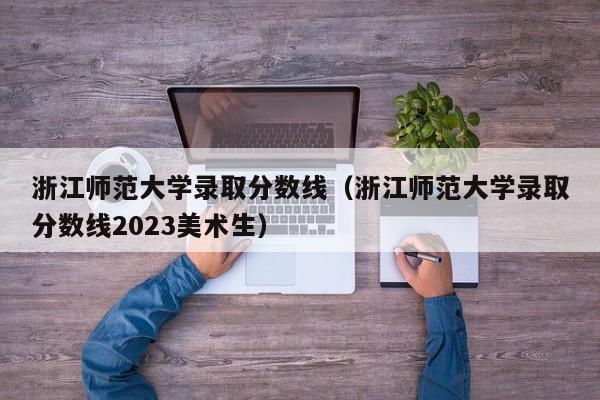 浙江师范大学录取分数线（浙江师范大学录取分数线2023美术生）