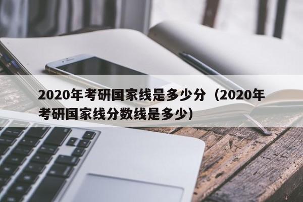 2020年考研国家线是多少分（2020年考研国家线分数线是多少）