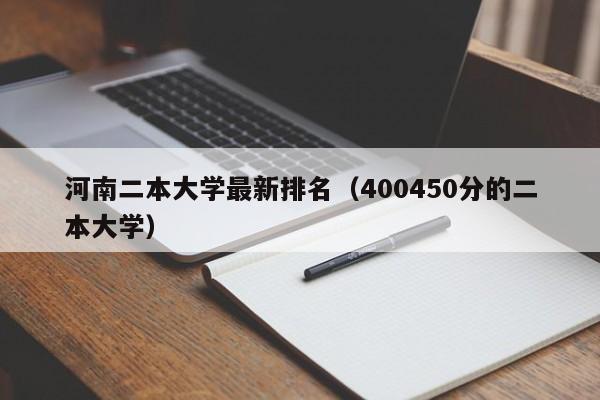 河南二本大学最新排名（400450分的二本大学）