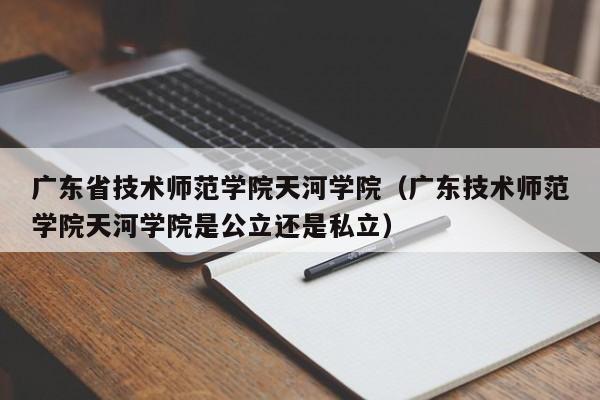 广东省技术师范学院天河学院（广东技术师范学院天河学院是公立还是私立）