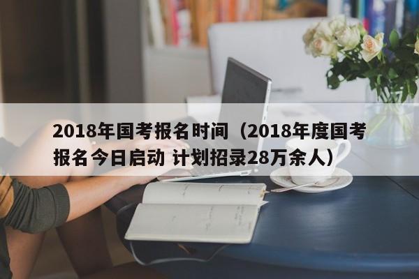 2018年国考报名时间（2018年度国考报名今日启动 计划招录28万余人）