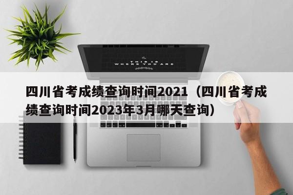 四川省考成绩查询时间2021（四川省考成绩查询时间2023年3月哪天查询）