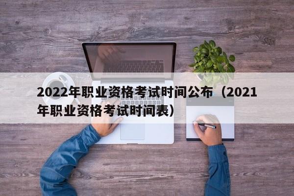 2022年职业资格考试时间公布（2021年职业资格考试时间表）