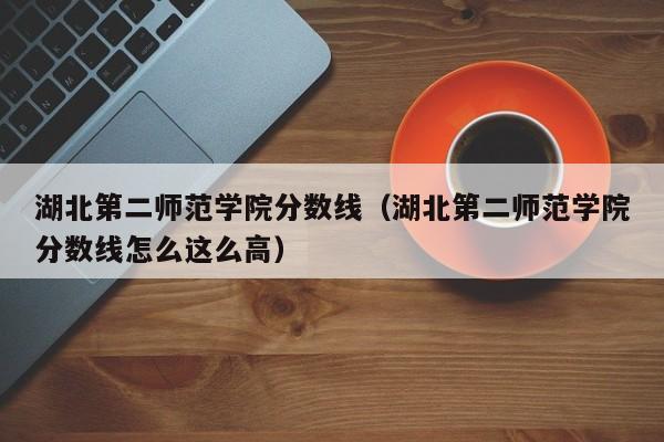 湖北第二师范学院分数线（湖北第二师范学院分数线怎么这么高）