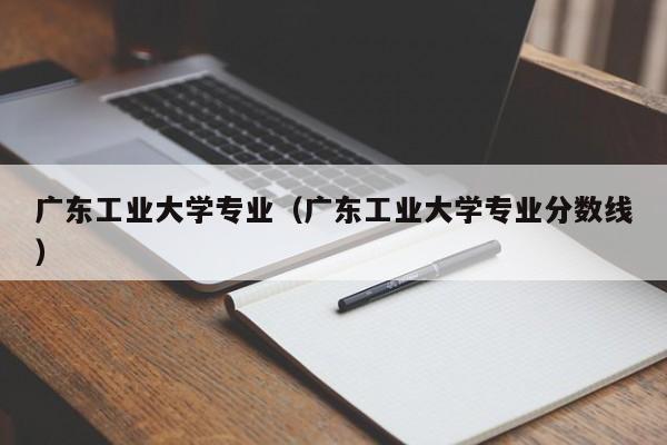 广东工业大学专业（广东工业大学专业分数线）