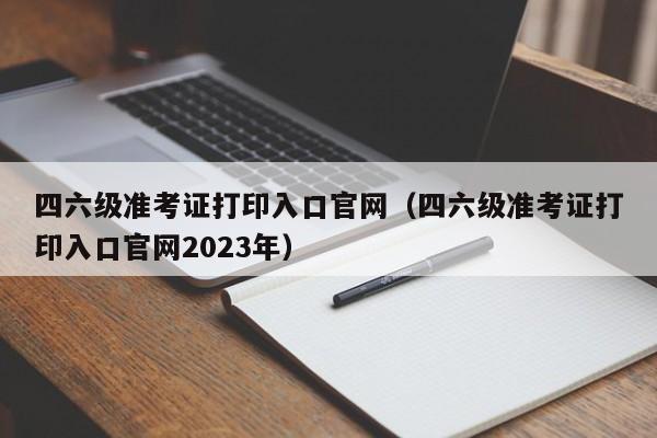 四六级准考证打印入口官网（四六级准考证打印入口官网2023年）