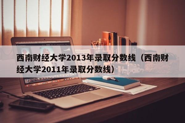 西南财经大学2013年录取分数线（西南财经大学2011年录取分数线）