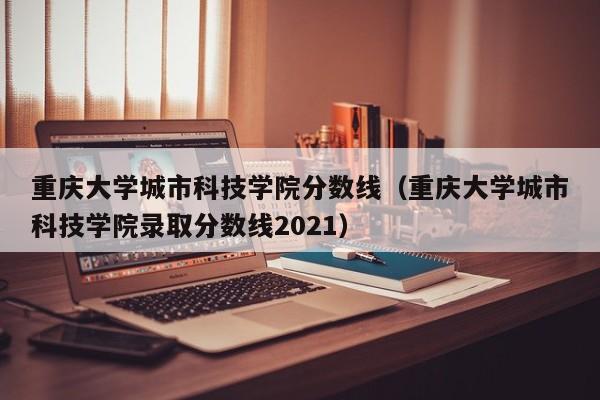 重庆大学城市科技学院分数线（重庆大学城市科技学院录取分数线2021）