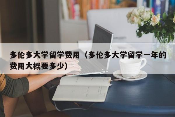 多伦多大学留学费用（多伦多大学留学一年的费用大概要多少）