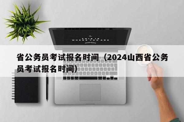 省公务员考试报名时间（2024山西省公务员考试报名时间）