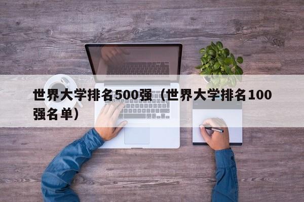 世界大学排名500强（世界大学排名100强名单）