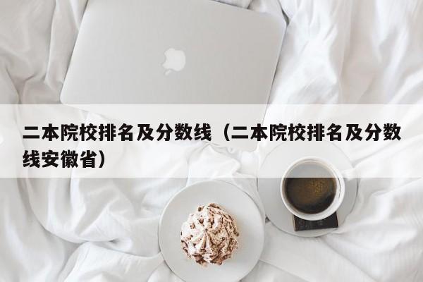 二本院校排名及分数线（二本院校排名及分数线安徽省）