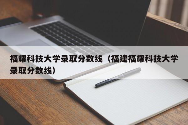 福耀科技大学录取分数线（福建福耀科技大学录取分数线）