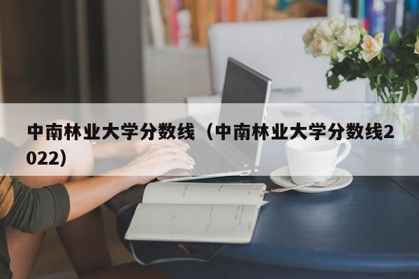 中南林业大学分数线（中南林业大学分数线2022）