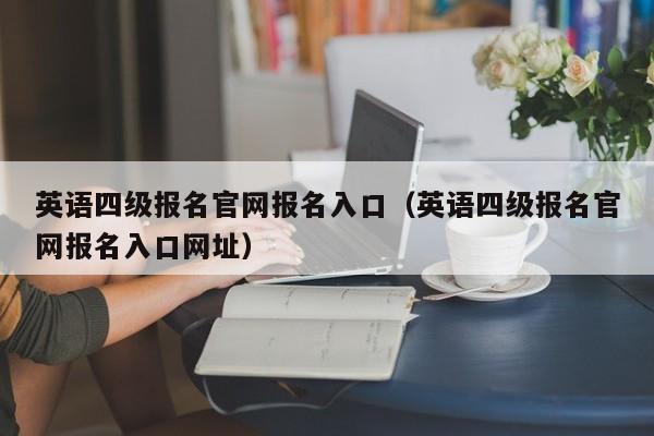 英语四级报名官网报名入口（英语四级报名官网报名入口网址）