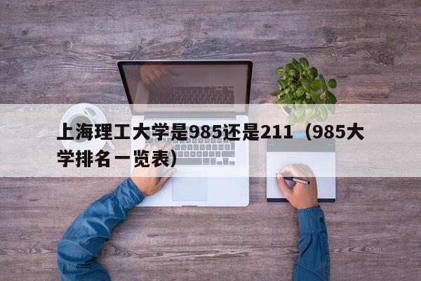 上海理工大学是985还是211（985大学排名一览表）