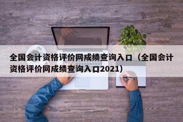 全国会计资格评价网成绩查询入口（全国会计资格评价网成绩查询入口2021）