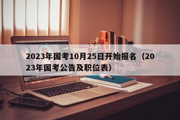 2023年国考10月25日开始报名（2023年国考公告及职位表）