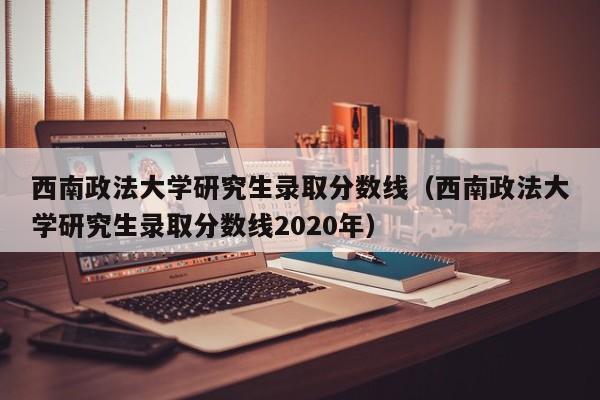 西南政法大学研究生录取分数线（西南政法大学研究生录取分数线2020年）