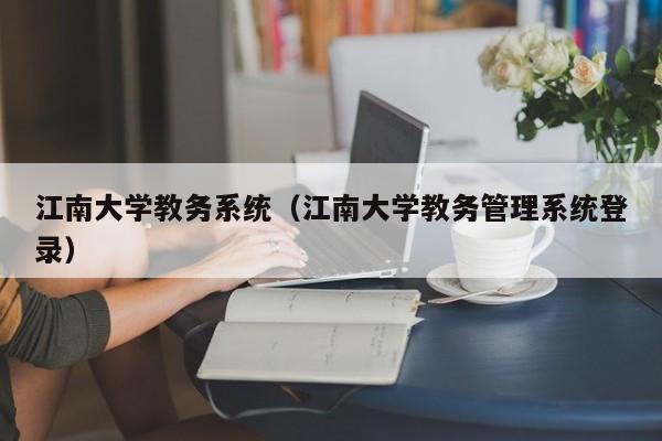 江南大学教务系统（江南大学教务管理系统登录）