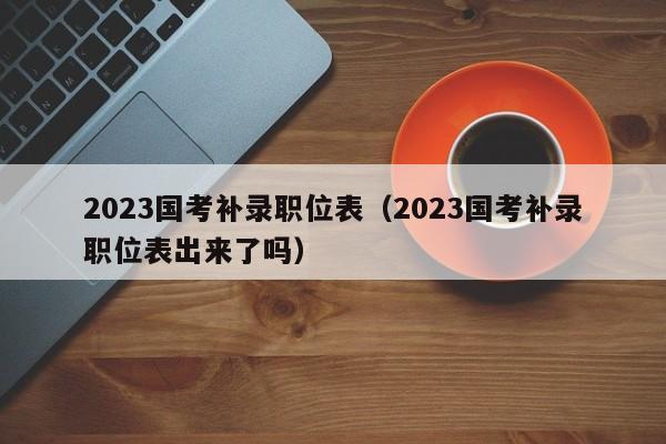 2023国考补录职位表（2023国考补录职位表出来了吗）