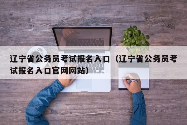 辽宁省公务员考试报名入口（辽宁省公务员考试报名入口官网网站）