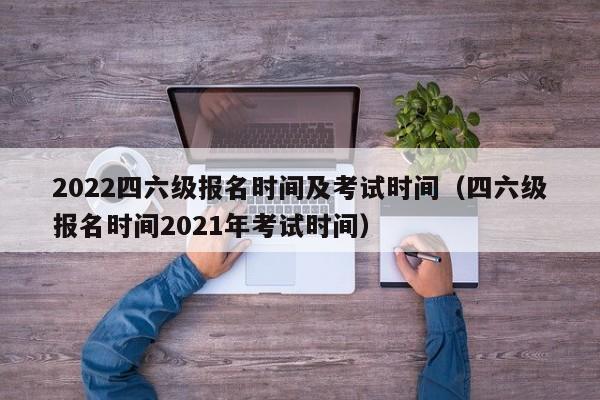 2022四六级报名时间及考试时间（四六级报名时间2021年考试时间）