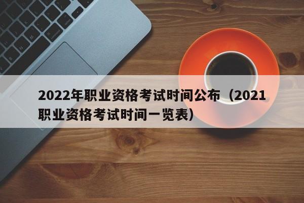 2022年职业资格考试时间公布（2021职业资格考试时间一览表）