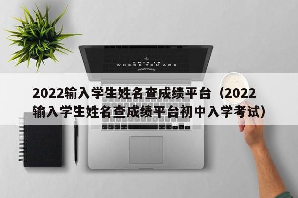 2022输入学生姓名查成绩平台（2022输入学生姓名查成绩平台初中入学考试）