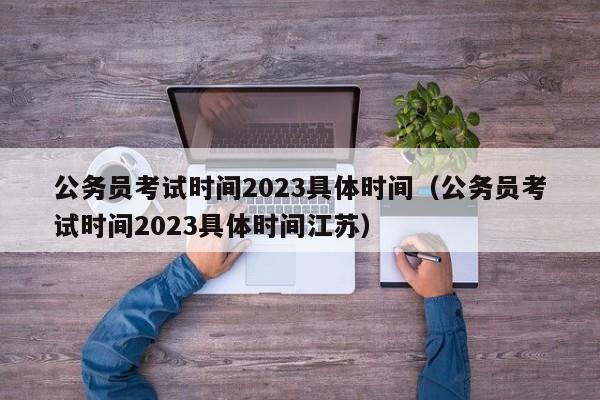 公务员考试时间2023具体时间（公务员考试时间2023具体时间江苏）