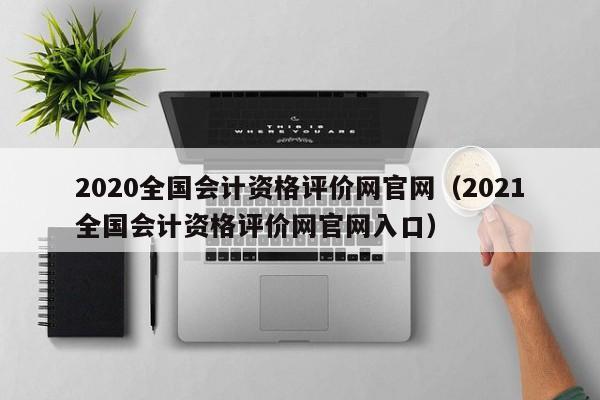 2020全国会计资格评价网官网（2021全国会计资格评价网官网入口）