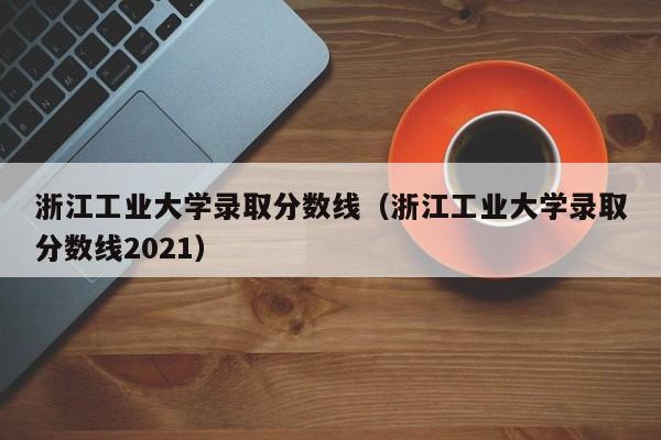 浙江工业大学录取分数线（浙江工业大学录取分数线2021）