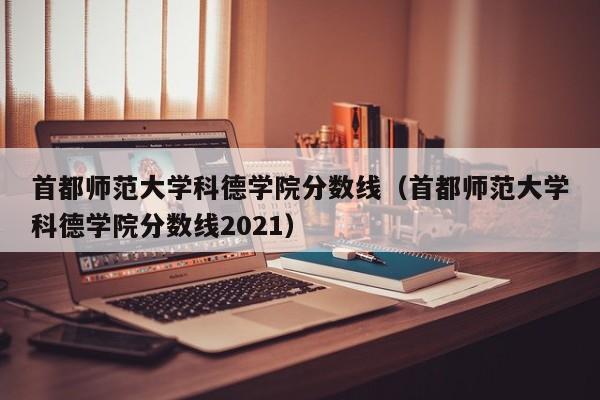 首都师范大学科德学院分数线（首都师范大学科德学院分数线2021）